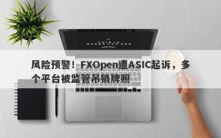 风险预警！FXOpen遭ASIC起诉，多个平台被监管吊销牌照