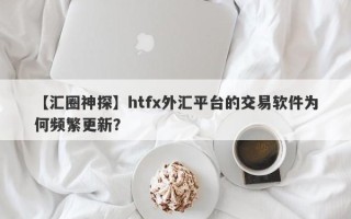 【汇圈神探】htfx外汇平台的交易软件为何频繁更新？