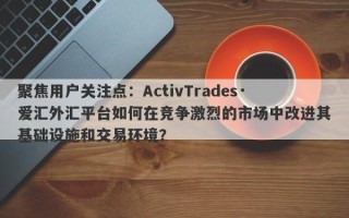 聚焦用户关注点：ActivTrades·爱汇外汇平台如何在竞争激烈的市场中改进其基础设施和交易环境？