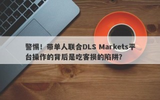 警惕！带单人联合DLS Markets平台操作的背后是吃客损的陷阱？