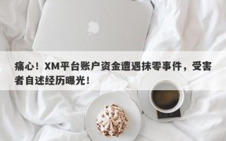 痛心！XM平台账户资金遭遇抹零事件，受害者自述经历曝光！