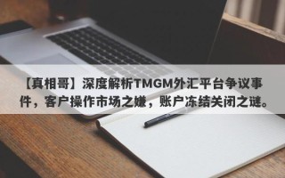 【真相哥】深度解析TMGM外汇平台争议事件，客户操作市场之嫌，账户冻结关闭之谜。