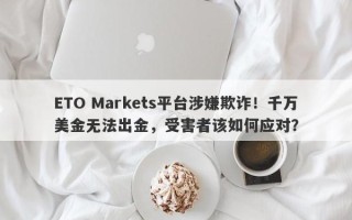 ETO Markets平台涉嫌欺诈！千万美金无法出金，受害者该如何应对？