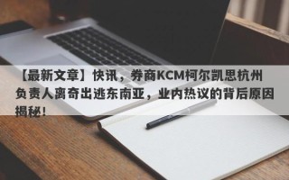 【最新文章】快讯，券商KCM柯尔凯思杭州负责人离奇出逃东南亚，业内热议的背后原因揭秘！