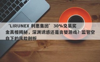 ‘LIRUNEX 利惠集团’30%交易奖金真相揭秘，深渊诱惑还是贪婪游戏？监管空白下的风险剖析