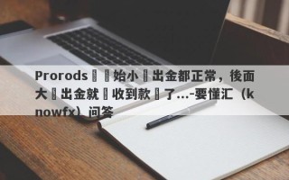 Prorods剛開始小額出金都正常，後面大額出金就沒收到款項了...-要懂汇（knowfx）问答