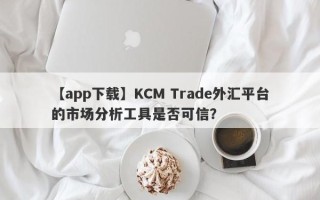 【app下载】KCM Trade外汇平台的市场分析工具是否可信？