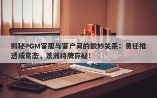 揭秘PGM客服与客户间的微妙关系：责任推透成常态，澳洲持牌存疑！