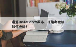 遭遇InstaForex欺诈，拒绝出金该如何应对？