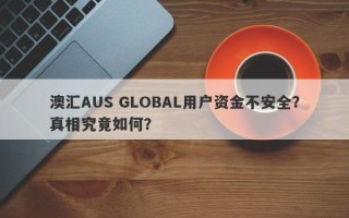 澳汇AUS GLOBAL用户资金不安全？真相究竟如何？