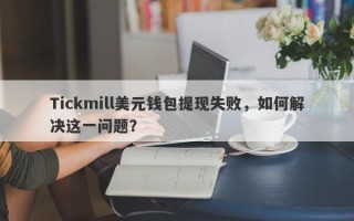 Tickmill美元钱包提现失败，如何解决这一问题？