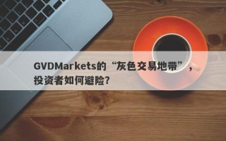 GVDMarkets的“灰色交易地带”，投资者如何避险？