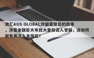 澳汇AUS GLOBAL诈骗案背后的故事，涉案金额巨大导致大量投资人受骗，该如何避免再次入金风险？