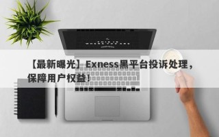 【最新曝光】Exness黑平台投诉处理，保障用户权益！