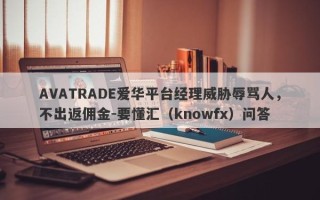 AVATRADE爱华平台经理威胁辱骂人，不出返佣金-要懂汇（knowfx）问答