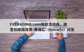 FXTRADING.com推脱流动商，肆意扣除隔夜费-要懂汇（knowfx）问答