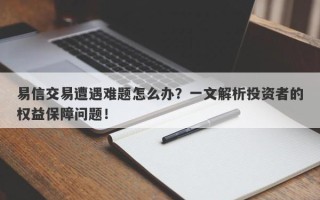 易信交易遭遇难题怎么办？一文解析投资者的权益保障问题！