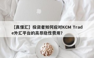 【真懂汇】投资者如何应对KCM Trade外汇平台的高昂隐性费用？