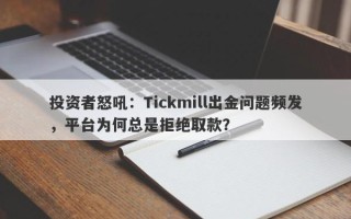 投资者怒吼：Tickmill出金问题频发，平台为何总是拒绝取款？