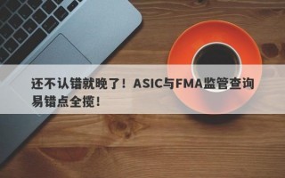 还不认错就晚了！ASIC与FMA监管查询易错点全揽！