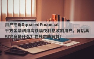 用户控诉SquaredFinancial平方金融利用高额隔夜利息收割用户，背后真相究竟是什么？在线求助解答！