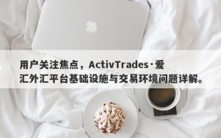 用户关注焦点，ActivTrades·爱汇外汇平台基础设施与交易环境问题详解。