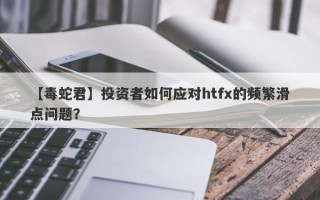 【毒蛇君】投资者如何应对htfx的频繁滑点问题？