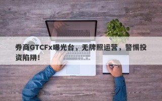 券商GTCFx曝光台，无牌照运营，警惕投资陷阱！