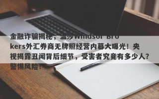 金融诈骗揭秘，温莎Windsor Brokers外汇券商无牌照经营内幕大曝光！央视揭露丑闻背后细节，受害者究竟有多少人？警惕风险！