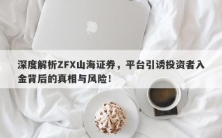 深度解析ZFX山海证券，平台引诱投资者入金背后的真相与风险！