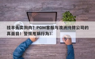 挂羊头卖狗肉？PGM客服与澳洲持牌公司的真面目！警惕甩锅行为！