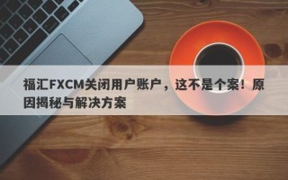 福汇FXCM关闭用户账户，这不是个案！原因揭秘与解决方案