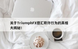 关于TriumphFX德汇欺诈行为的真相大揭秘！