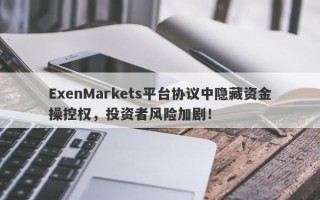 ExenMarkets平台协议中隐藏资金操控权，投资者风险加剧！