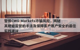 警惕CWG Markets诈骗风险，揭秘其规避监管的手法及保障客户账户安全的最佳实践建议