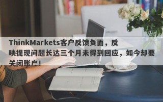 ThinkMarkets客户反馈负面，反映提现问题长达三个月未得到回应，如今却要关闭账户！