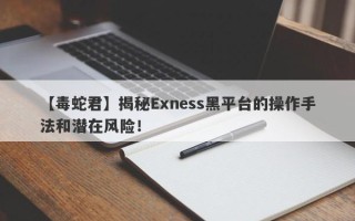 【毒蛇君】揭秘Exness黑平台的操作手法和潜在风险！