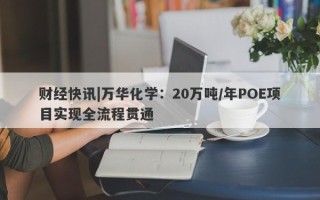 财经快讯|万华化学：20万吨/年POE项目实现全流程贯通