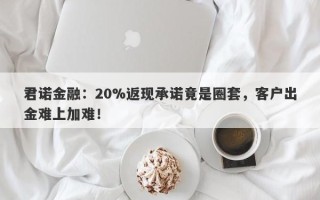 君诺金融：20%返现承诺竟是圈套，客户出金难上加难！