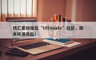 铁汇重磅推出“Ultimate”社区，跟单风潮再起！