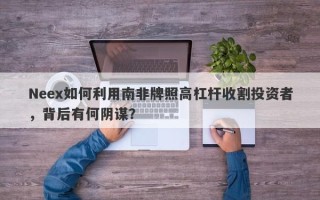 Neex如何利用南非牌照高杠杆收割投资者，背后有何阴谋？