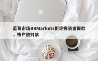 蓝莓市场BBMarkets拒绝投资者提款，账户被封禁