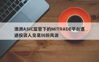 澳洲ASIC监管下的MiTRADE平台遭遇投资人交易纠纷风波