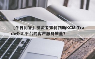 【今日问答】投资者如何判断KCM Trade外汇平台的客户服务质量？
