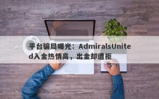 平台骗局曝光：AdmiralsUnited入金热情高，出金却遭拒