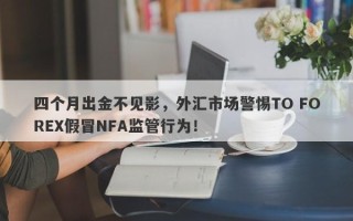 四个月出金不见影，外汇市场警惕TO FOREX假冒NFA监管行为！