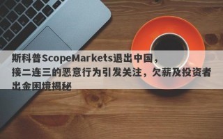 斯科普ScopeMarkets退出中国，接二连三的恶意行为引发关注，欠薪及投资者出金困境揭秘