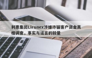 利惠集团Lirunex涉嫌诈骗客户资金真相调查，事实与谣言的较量