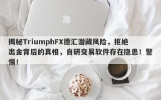 揭秘TriumphFX德汇潜藏风险，拒绝出金背后的真相，自研交易软件存在隐患！警惕！