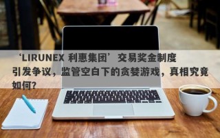 ‘LIRUNEX 利惠集团’交易奖金制度引发争议，监管空白下的贪婪游戏，真相究竟如何？